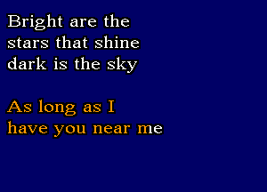 Bright are the
stars that shine
dark is the sky

As long as I
have you near me