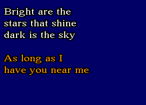 Bright are the
stars that shine
dark is the sky

As long as I
have you near me