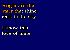 Bright are the
stars that shine
dark is the sky

I know this
love of mine