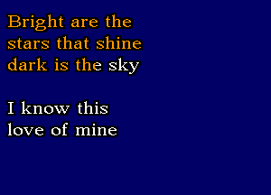 Bright are the
stars that shine
dark is the sky

I know this
love of mine