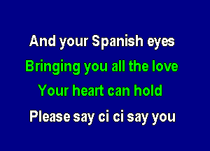 And your Spanish eyes

Bringing you all the love

Your heart can hold
Please say oi oi say you