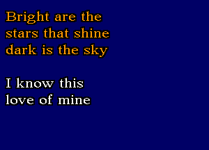 Bright are the
stars that shine
dark is the sky

I know this
love of mine