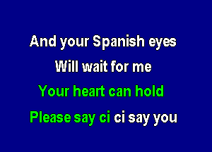And your Spanish eyes
Will wait for me
Your heart can hold

Please say oi oi say you