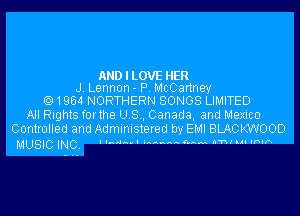 ANDILOVE HER
J. Lennon- P. McCartney
1964 NORTHERN SONGS LIMITED

All Rights forthe U.S., Canada, and Mexico
Controlled and Administered by EMI BLACKWOOD

MUS'C lNC- llmdnul immann 5mm n'nl MI Inlrx