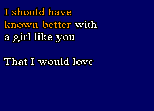 I should have
known better With
a girl like you

That I would love