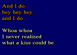 And I do
hey hey hey
and I do

XVhoa whoa
I never realized
What a kiss could be