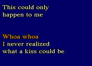 This could only
happen to me

XVhoa whoa
I never realized
What a kiss could be