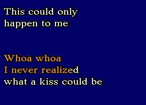 This could only
happen to me

XVhoa whoa
I never realized
What a kiss could be