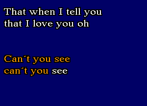 That when I tell you
that I love you oh

Can't you see
can't you see