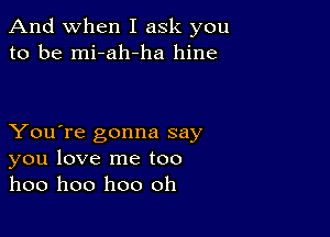 And when I ask you
to be mi-ah-ha hine

You're gonna say
you love me too
hoo hoo hoo oh