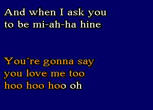 And when I ask you
to be mi-ah-ha hine

You're gonna say
you love me too
hoo hoo hoo oh