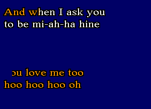 And when I ask you
to be mi-ah-ha hine

nu love me too
hoo hoo hoo oh