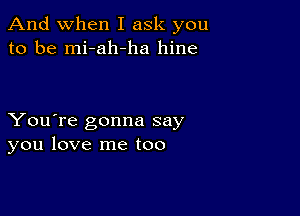 And when I ask you
to be mi-ah-ha hine

You're gonna say
you love me too