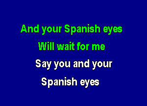 And your Spanish eyes
Will wait for me
Say you and your

Spanish eyes