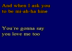 And when I ask you
to be mi-ah-ha hine

You're gonna say
you love me too