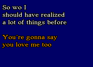 So wo I
should have realized
a lot of things before

You're gonna say
you love me too