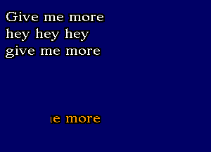 Give me more
hey hey hey
give me more