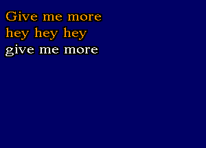 Give me more
hey hey hey
give me more