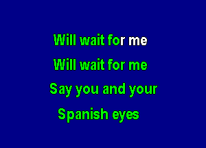 Will wait for me
Will wait for me
Say you and your

Spanish eyes