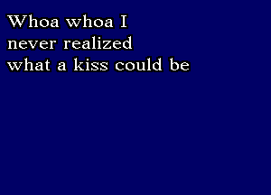 Whoa Whoa I
never realized
what a kiss could be