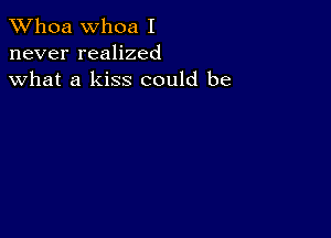 Whoa Whoa I
never realized
what a kiss could be