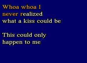 Whoa Whoa I
never realized
what a kiss could be

This could only
happen to me