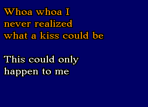 Whoa Whoa I
never realized
what a kiss could be

This could only
happen to me