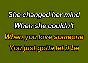 She changed her mind
When she couldn't
When you love someone

You just gotta let it be