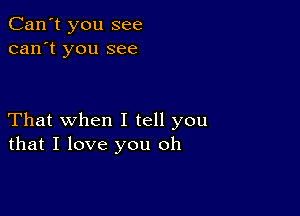 Can't you see
can't you see

That when I tell you
that I love you oh