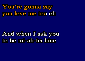 You're gonna say
you love me too oh

And when I ask you
to be mi-ah-ha hine