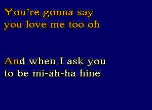 You're gonna say
you love me too oh

And when I ask you
to be mi-ah-ha hine