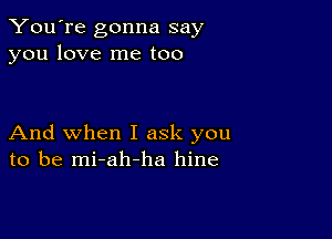 You're gonna say
you love me too

And when I ask you
to be mi-ah-ha hine