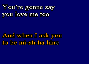 You're gonna say
you love me too

And when I ask you
to be mi-ah-ha hine