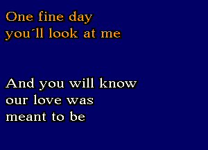 One fine day
you'll look at me

And you will know
our love was
meant to be