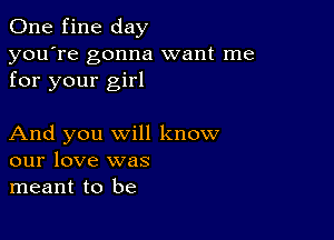 One fine day

you're gonna want me
for your girl

And you will know
our love was
meant to be