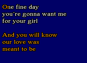 One fine day

you're gonna want me
for your girl

And you will know
our love was
meant to be