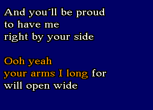 And you'll be proud
to have me
right by your side

Ooh yeah
your arms I long for
Will open wide