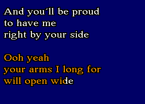 And you'll be proud
to have me
right by your side

Ooh yeah
your arms I long for
Will open wide