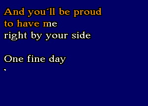 And you'll be proud
to have me

right by your side

One fine day

'