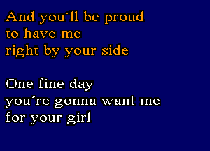 And you'll be proud
to have me
right by your side

One fine day

you're gonna want me
for your girl