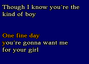 Though I know you re the
kind of boy

One fine day

you're gonna want me
for your girl