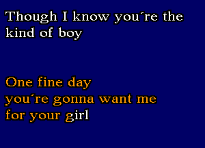 Though I know you re the
kind of boy

One fine day

you're gonna want me
for your girl