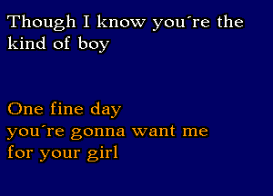 Though I know you re the
kind of boy

One fine day

you're gonna want me
for your girl