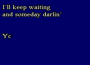 I'll keep waiting
and someday darlin'