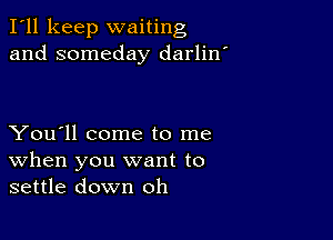 I'll keep waiting
and someday darlin'

You'll come to me
When you want to
settle down oh