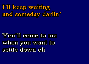 I'll keep waiting
and someday darlin'

You'll come to me
When you want to
settle down oh