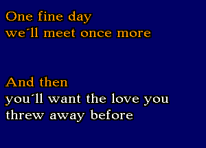 One fine day
we'll meet once more

And then
you'll want the love you
threw away before