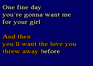 One fine day

you're gonna want me
for your girl

And then

you'll want the love you
threw away before