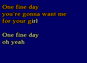 One fine day

you're gonna want me
for your girl

One fine day
oh yeah