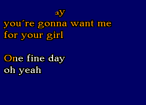 3y
you're gonna want me
for your girl

One fine day
oh yeah